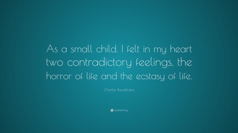 Charles Baudelaire Quote: “As a small child, I felt in my heart two contradictory feelings, the horror of life and the ecstasy of life.”