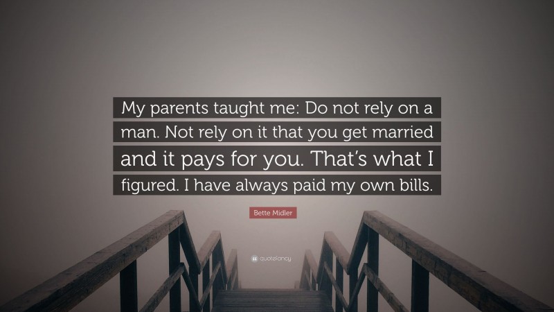 Bette Midler Quote: “My parents taught me: Do not rely on a man. Not rely on it that you get married and it pays for you. That’s what I figured. I have always paid my own bills.”