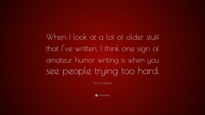 David Sedaris Quote: “When I look at a lot of older stuff that I’ve written, I think one sign of amateur humor writing is when you see people trying too hard.”