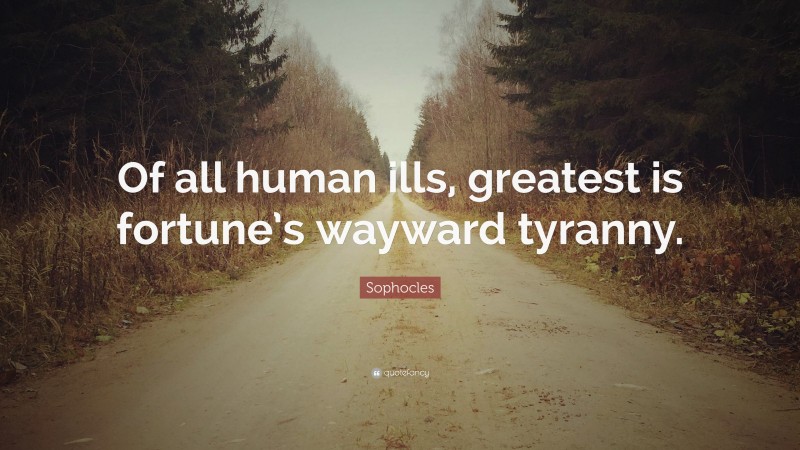 Sophocles Quote: “Of all human ills, greatest is fortune’s wayward tyranny.”