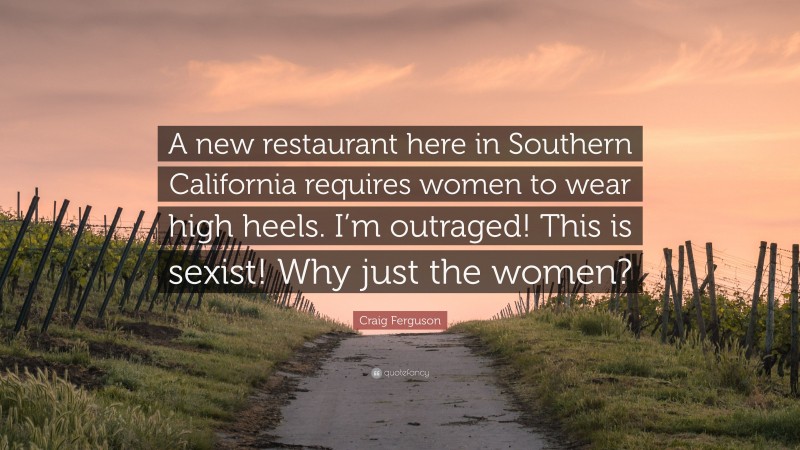 Craig Ferguson Quote: “A new restaurant here in Southern California requires women to wear high heels. I’m outraged! This is sexist! Why just the women?”