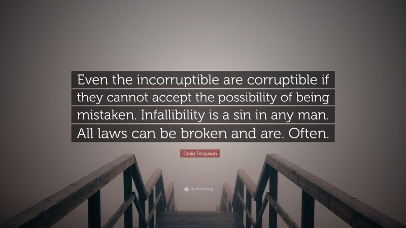 Craig Ferguson Quote: “Even the incorruptible are corruptible if they cannot accept the possibility of being mistaken. Infallibility is a sin in any man. All laws can be broken and are. Often.”