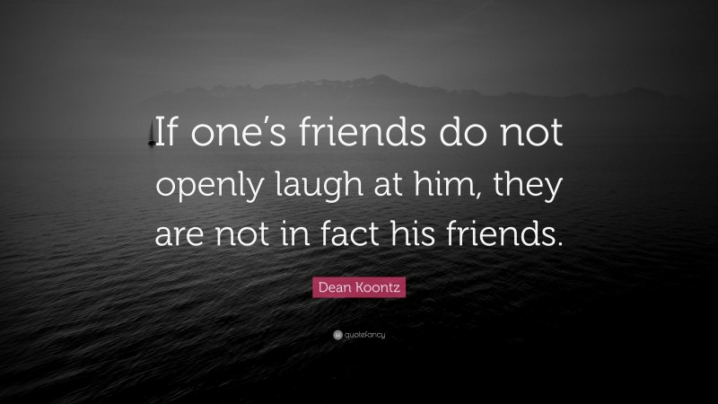 Dean Koontz Quote: “If one’s friends do not openly laugh at him, they are not in fact his friends.”