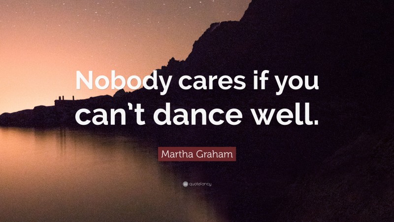 Martha Graham Quote: “Nobody cares if you can’t dance well.”