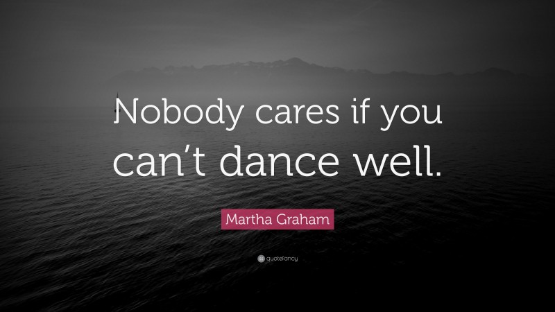 Martha Graham Quote: “Nobody cares if you can’t dance well.”