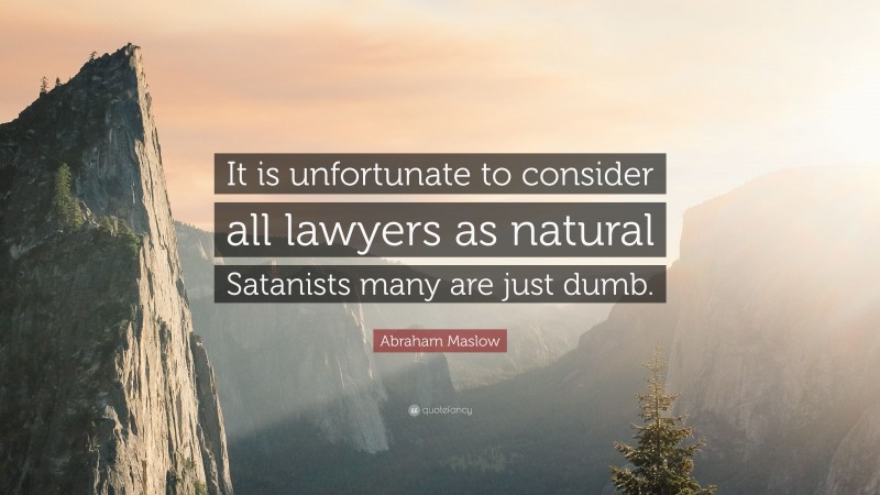 Abraham Maslow Quote: “It is unfortunate to consider all lawyers as natural Satanists many are just dumb.”