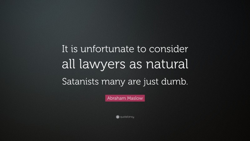 Abraham Maslow Quote: “It is unfortunate to consider all lawyers as natural Satanists many are just dumb.”