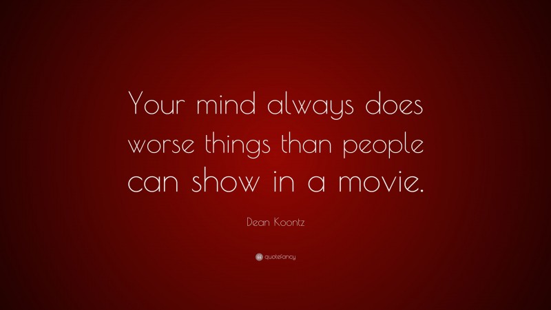 Dean Koontz Quote: “Your mind always does worse things than people can show in a movie.”