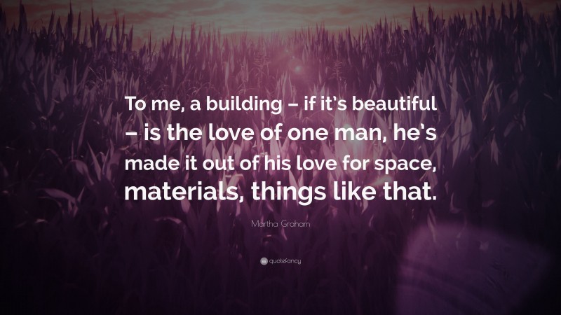 Martha Graham Quote: “To me, a building – if it’s beautiful – is the love of one man, he’s made it out of his love for space, materials, things like that.”