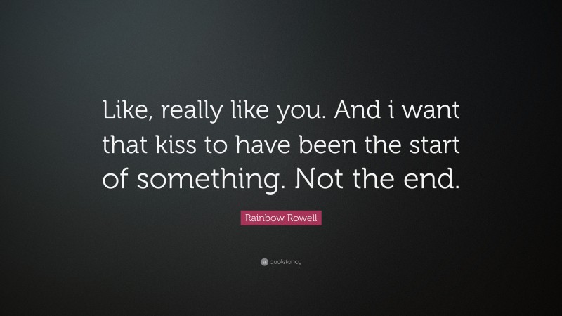Rainbow Rowell Quote: “Like, really like you. And i want that kiss to have been the start of something. Not the end.”