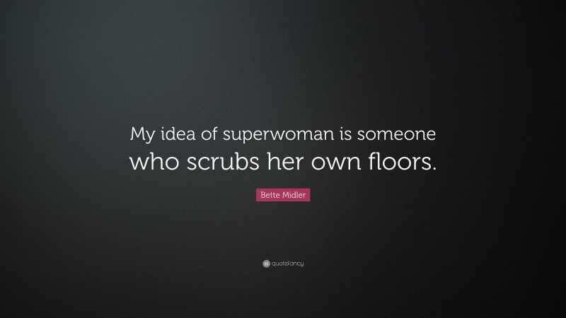 Bette Midler Quote: “My idea of superwoman is someone who scrubs her own floors.”