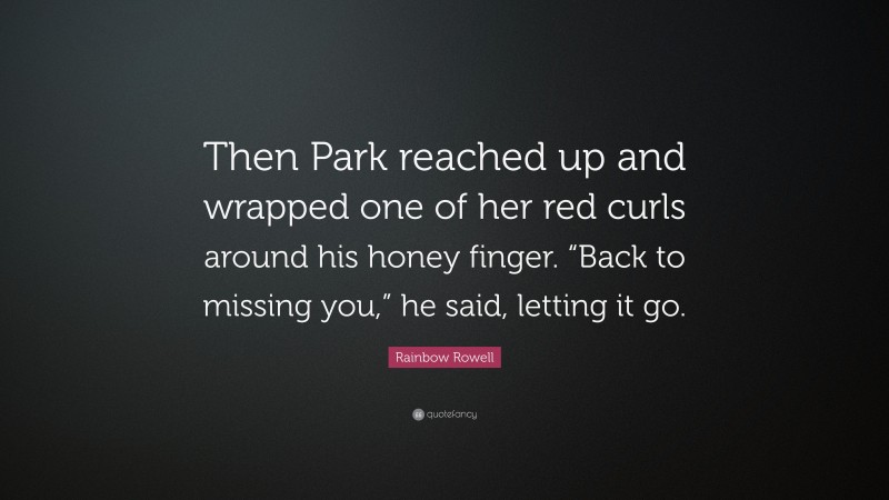 Rainbow Rowell Quote: “Then Park reached up and wrapped one of her red curls around his honey finger. “Back to missing you,” he said, letting it go.”