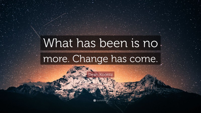 Dean Koontz Quote: “What has been is no more. Change has come.”