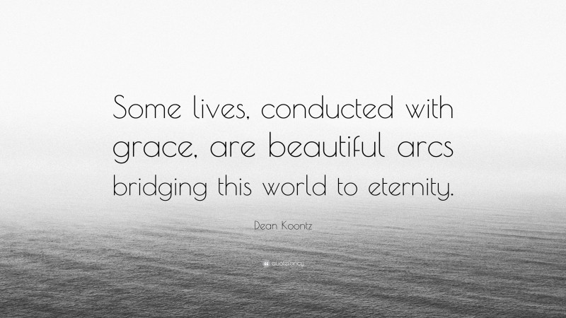 Dean Koontz Quote: “Some lives, conducted with grace, are beautiful arcs bridging this world to eternity.”