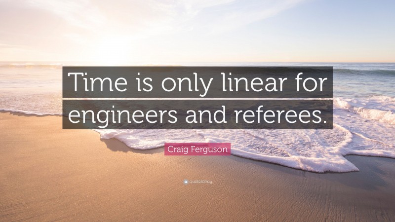 Craig Ferguson Quote: “Time is only linear for engineers and referees.”