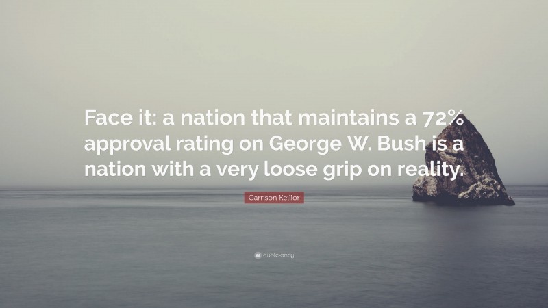 Garrison Keillor Quote: “Face it: a nation that maintains a 72% approval rating on George W. Bush is a nation with a very loose grip on reality.”