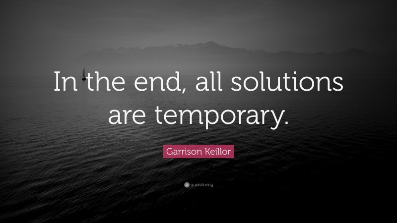 Garrison Keillor Quote: “In the end, all solutions are temporary.”