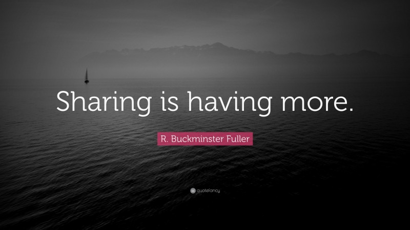 R. Buckminster Fuller Quote: “Sharing is having more.”