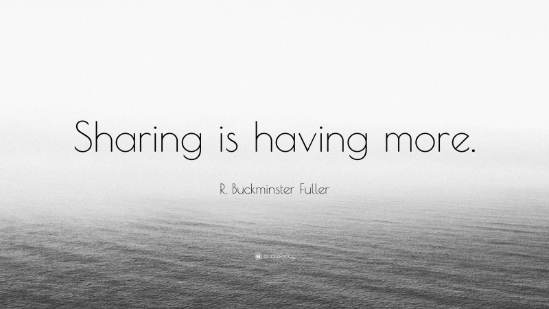R. Buckminster Fuller Quote: “Sharing is having more.”