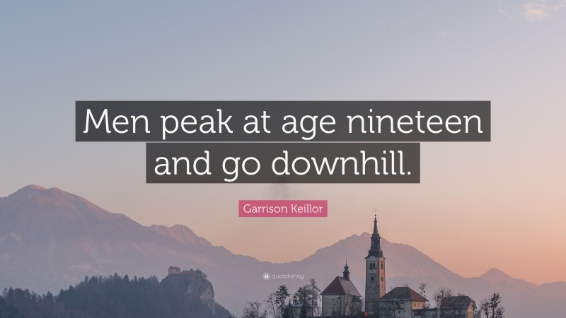 Garrison Keillor Quote: “Men peak at age nineteen and go downhill.”
