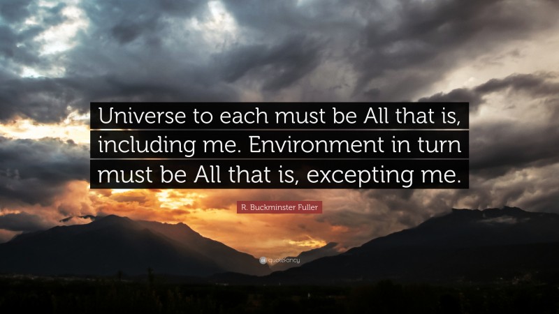 R. Buckminster Fuller Quote: “Universe to each must be All that is, including me. Environment in turn must be All that is, excepting me.”