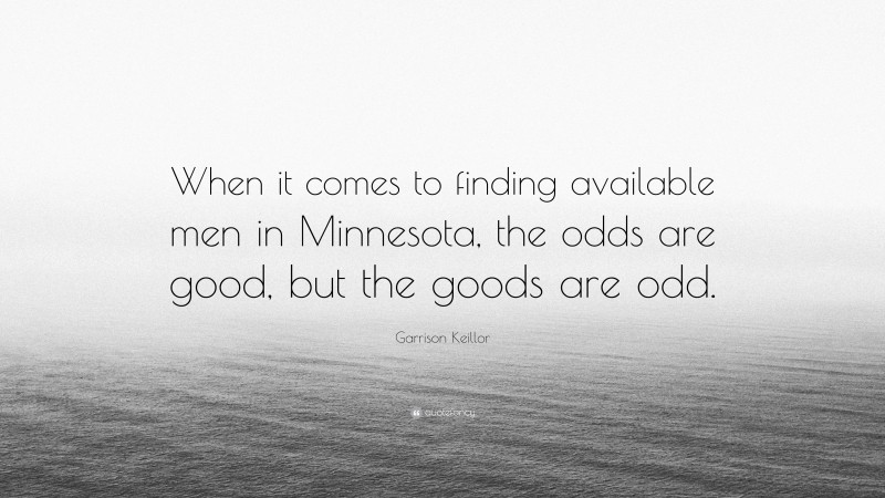 Garrison Keillor Quote: “When it comes to finding available men in Minnesota, the odds are good, but the goods are odd.”