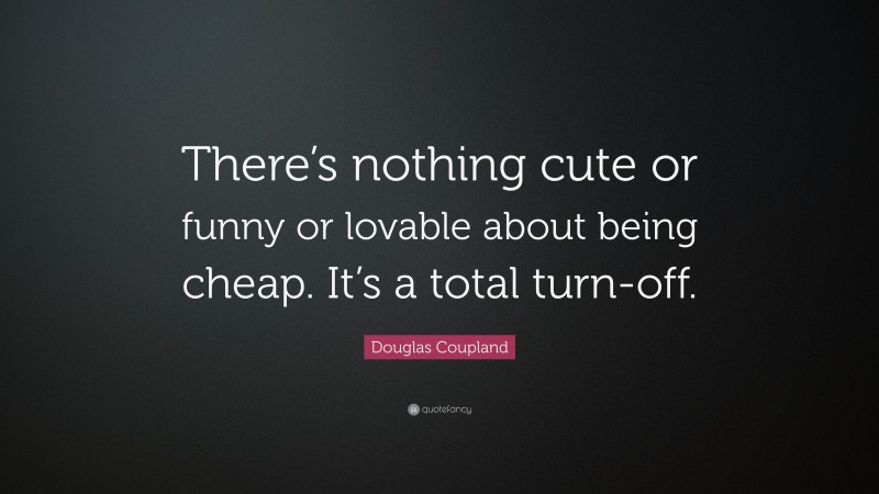 Douglas Coupland Quote: “There’s nothing cute or funny or lovable about being cheap. It’s a total turn-off.”