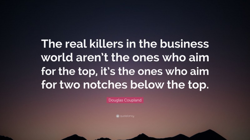 Douglas Coupland Quote: “The real killers in the business world aren’t the ones who aim for the top, it’s the ones who aim for two notches below the top.”