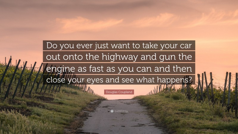 Douglas Coupland Quote: “Do you ever just want to take your car out onto the highway and gun the engine as fast as you can and then close your eyes and see what happens?”