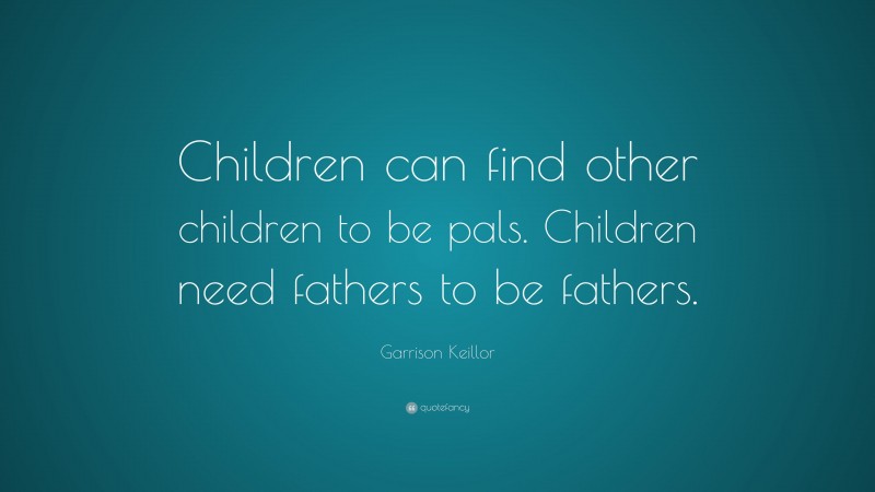 Garrison Keillor Quote: “Children can find other children to be pals. Children need fathers to be fathers.”