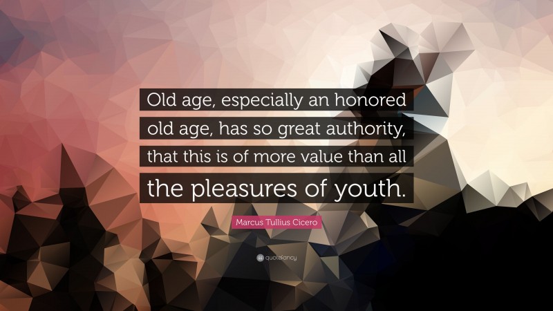 Marcus Tullius Cicero Quote: “Old age, especially an honored old age, has so great authority, that this is of more value than all the pleasures of youth.”