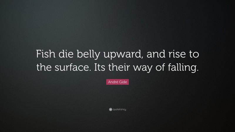 André Gide Quote: “Fish die belly upward, and rise to the surface. Its their way of falling.”