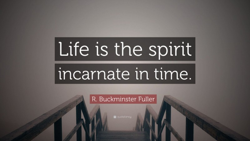 R. Buckminster Fuller Quote: “Life is the spirit incarnate in time.”