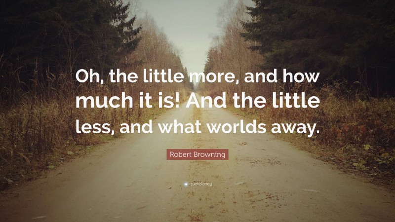 Robert Browning Quote: “Oh, the little more, and how much it is! And the little less, and what worlds away.”