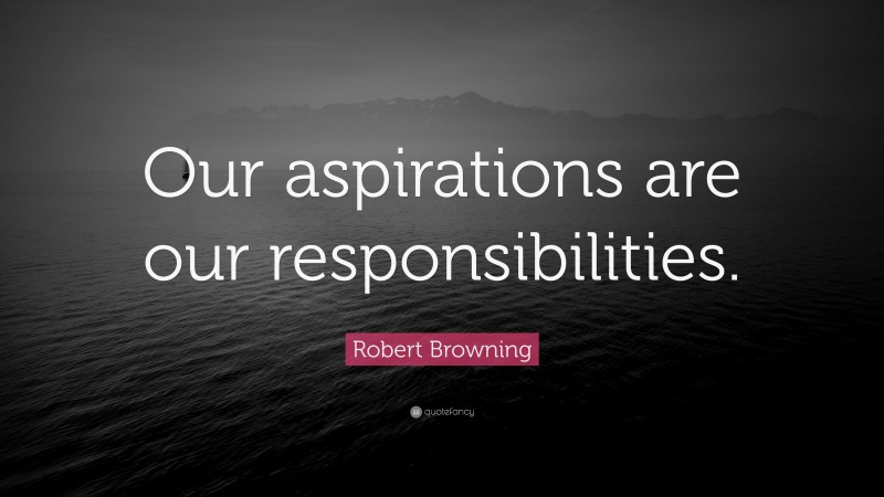 Robert Browning Quote: “Our aspirations are our responsibilities.”
