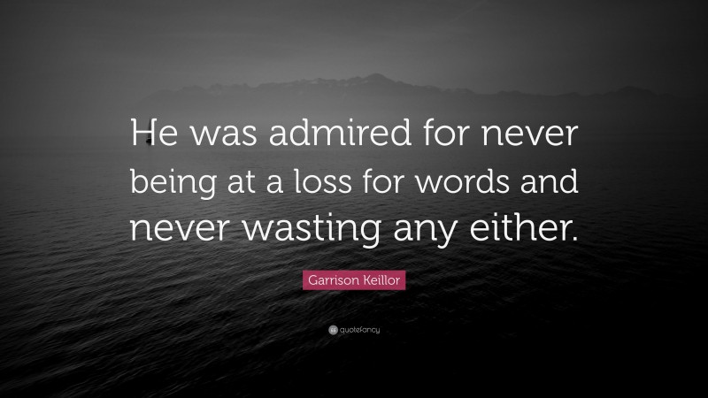 Garrison Keillor Quote: “He was admired for never being at a loss for words and never wasting any either.”