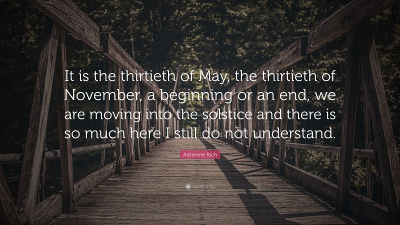 Adrienne Rich Quote: “It is the thirtieth of May, the thirtieth of November, a beginning or an end, we are moving into the solstice and there is so much here I still do not understand.”