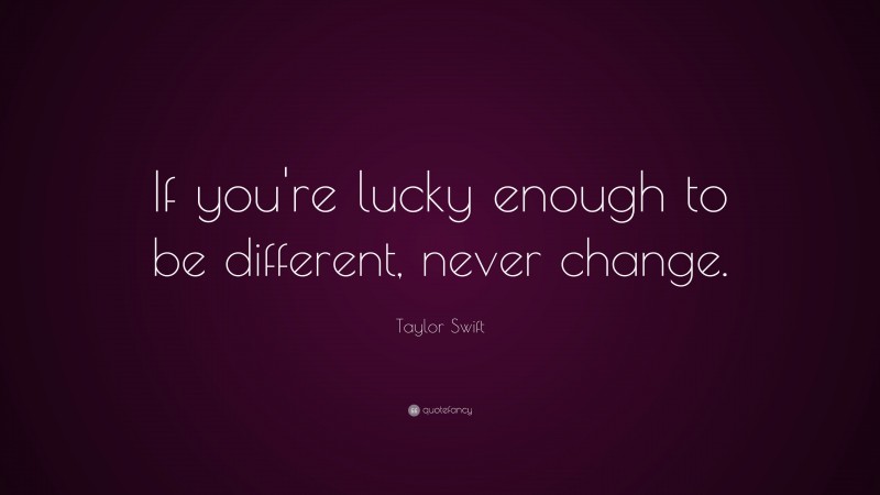 Taylor Swift Quote: “If you're lucky enough to be different, never change.”