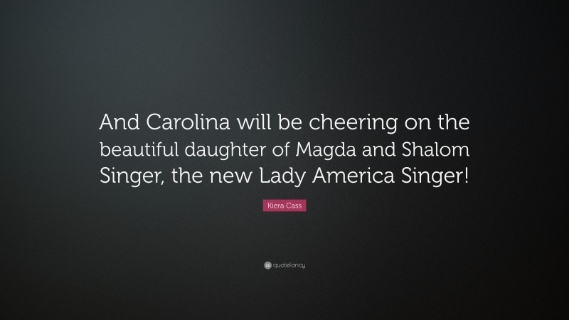 Kiera Cass Quote: “And Carolina will be cheering on the beautiful daughter of Magda and Shalom Singer, the new Lady America Singer!”