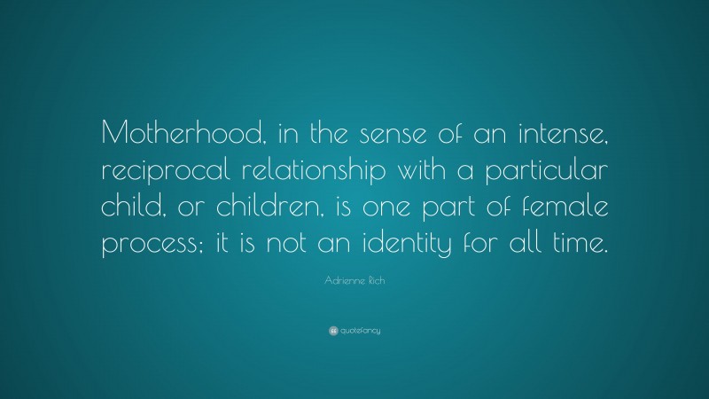 Adrienne Rich Quote: “Motherhood, in the sense of an intense, reciprocal relationship with a particular child, or children, is one part of female process; it is not an identity for all time.”