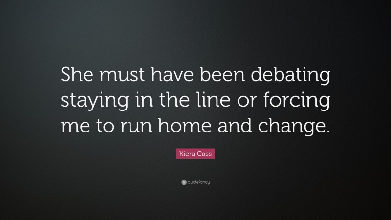 Kiera Cass Quote: “She must have been debating staying in the line or forcing me to run home and change.”