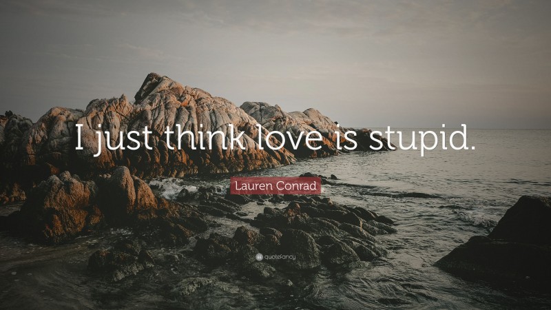 Lauren Conrad Quote: “I just think love is stupid.”