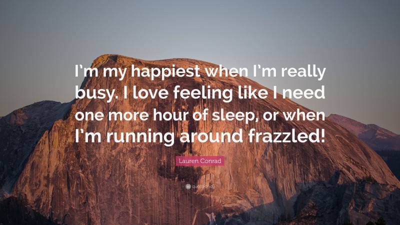 Lauren Conrad Quote: “I’m my happiest when I’m really busy. I love feeling like I need one more hour of sleep, or when I’m running around frazzled!”