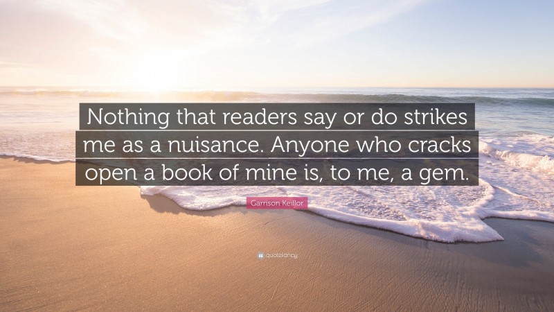 Garrison Keillor Quote: “Nothing that readers say or do strikes me as a nuisance. Anyone who cracks open a book of mine is, to me, a gem.”
