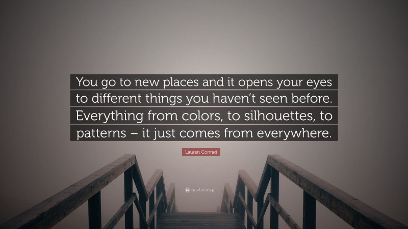 Lauren Conrad Quote: “You go to new places and it opens your eyes to different things you haven’t seen before. Everything from colors, to silhouettes, to patterns – it just comes from everywhere.”
