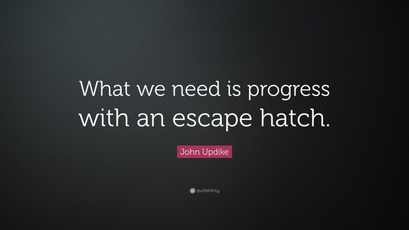 John Updike Quote: “What we need is progress with an escape hatch.”