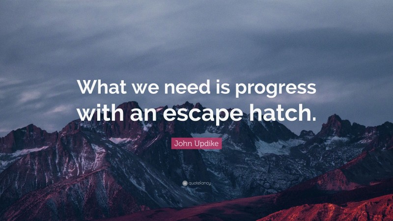 John Updike Quote: “What we need is progress with an escape hatch.”