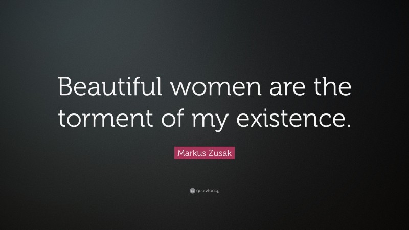 Markus Zusak Quote: “Beautiful women are the torment of my existence.”