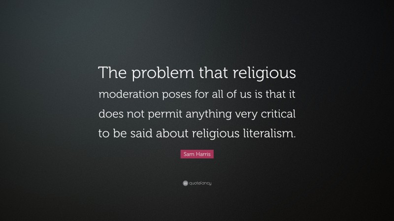 Sam Harris Quote: “The problem that religious moderation poses for all of us is that it does not permit anything very critical to be said about religious literalism.”