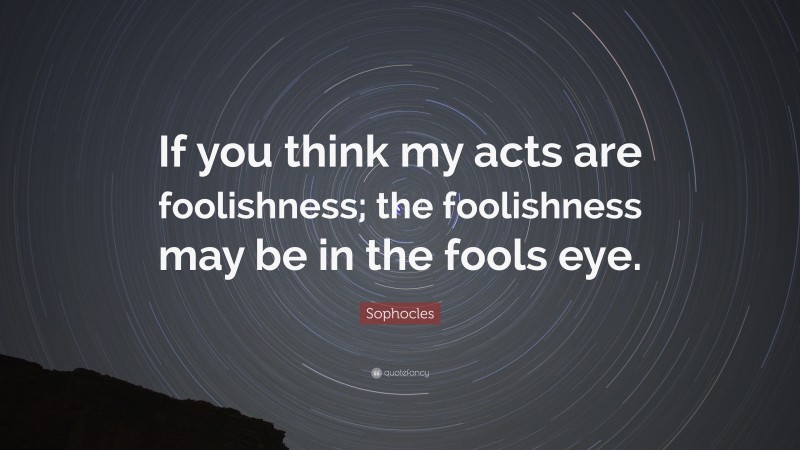 Sophocles Quote: “If you think my acts are foolishness; the foolishness may be in the fools eye.”